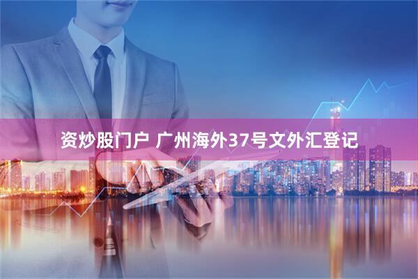 资炒股门户 广州海外37号文外汇登记