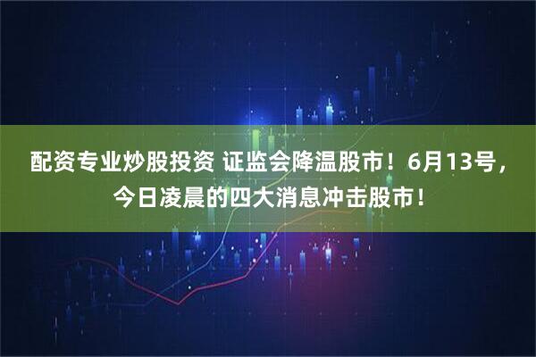 配资专业炒股投资 证监会降温股市！6月13号，今日凌晨的四大消息冲击股市！