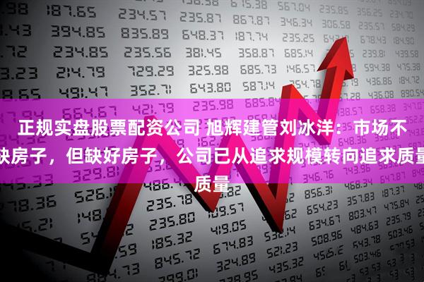 正规实盘股票配资公司 旭辉建管刘冰洋：市场不缺房子，但缺好房子，公司已从追求规模转向追求质量