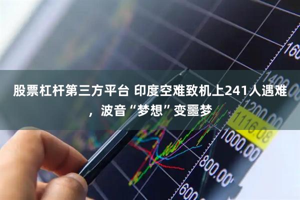 股票杠杆第三方平台 印度空难致机上241人遇难，波音“梦想”变噩梦