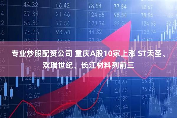 专业炒股配资公司 重庆A股10家上涨 ST天圣、欢瑞世纪、长江材料列前三