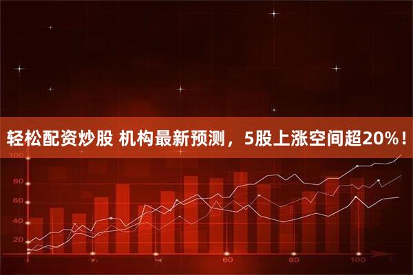 轻松配资炒股 机构最新预测，5股上涨空间超20%！