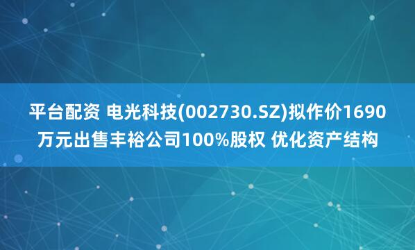 平台配资 电光科技(002730.SZ)拟作价1690万元出售丰裕公司100%股权 优化资产结构
