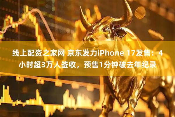 线上配资之家网 京东发力iPhone 17发售：4小时超3万人签收，预售1分钟破去年纪录