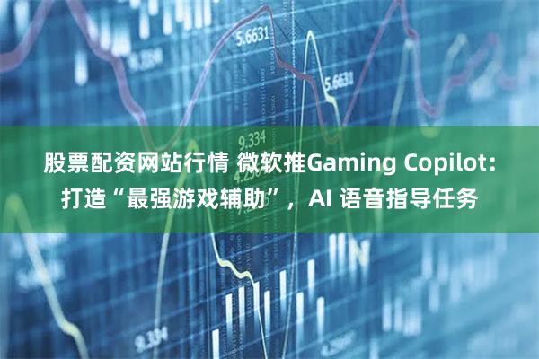 股票配资网站行情 微软推Gaming Copilot：打造“最强游戏辅助”，AI 语音指导任务