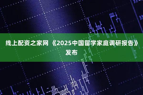 线上配资之家网 《2025中国留学家庭调研报告》发布