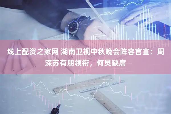 线上配资之家网 湖南卫视中秋晚会阵容官宣：周深苏有朋领衔，何炅缺席