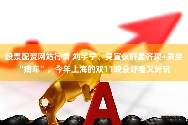 股票配资网站行情 刘宇宁、吴宣仪群星齐聚+乘坐“痛车”，今年上海的双11晚会好看又好玩