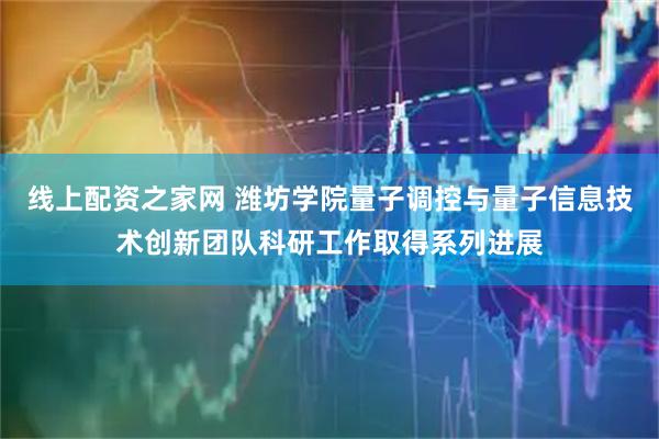 线上配资之家网 潍坊学院量子调控与量子信息技术创新团队科研工作取得系列进展