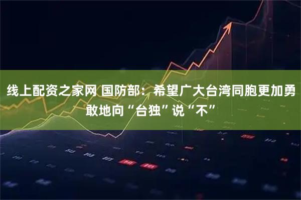 线上配资之家网 国防部：希望广大台湾同胞更加勇敢地向“台独”说“不”