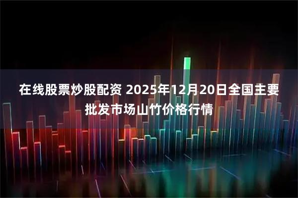 在线股票炒股配资 2025年12月20日全国主要批发市场山竹价格行情