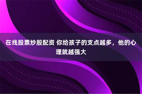 在线股票炒股配资 你给孩子的支点越多，他的心理就越强大