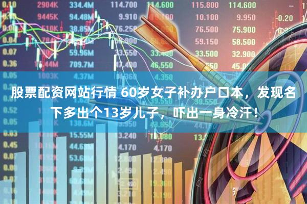 股票配资网站行情 60岁女子补办户口本，发现名下多出个13岁儿子，吓出一身冷汗！