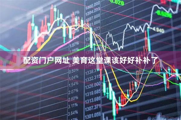 配资门户网址 美育这堂课该好好补补了