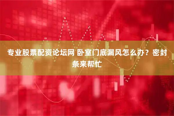 专业股票配资论坛网 卧室门底漏风怎么办？密封条来帮忙