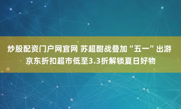 炒股配资门户网官网 苏超酣战叠加“五一”出游 京东折扣超市低至3.3折解锁夏日好物