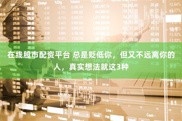 在线股市配资平台 总是贬低你，但又不远离你的人，真实想法就这3种