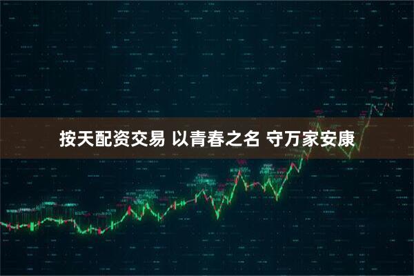按天配资交易 以青春之名 守万家安康
