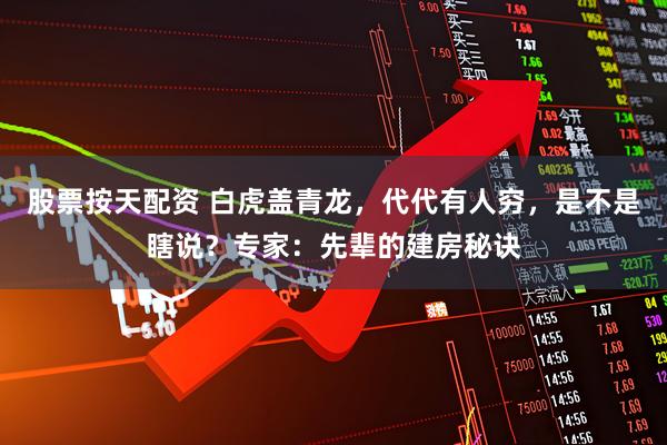 股票按天配资 白虎盖青龙，代代有人穷，是不是瞎说？专家：先辈的建房秘诀