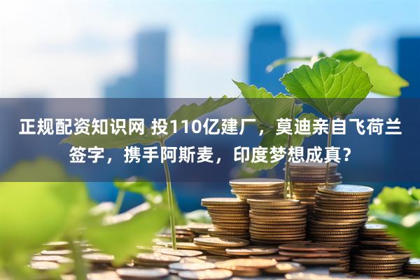 正规配资知识网 投110亿建厂，莫迪亲自飞荷兰签字，携手阿斯麦，印度梦想成真？