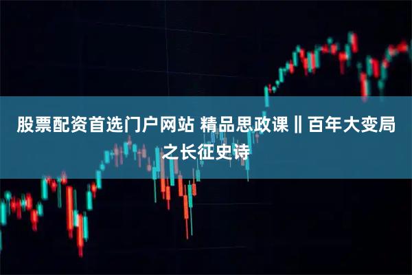 股票配资首选门户网站 精品思政课‖百年大变局之长征史诗