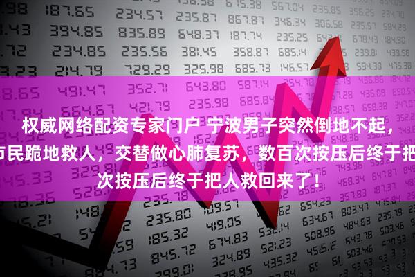 权威网络配资专家门户 宁波男子突然倒地不起，路过民警和市民跪地救人，交替做心肺复苏，数百次按压后终于把人救回来了！