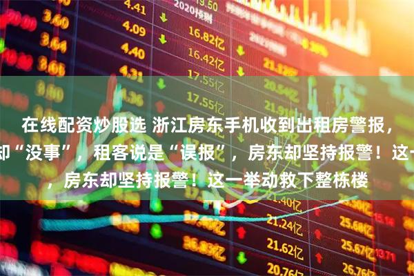 在线配资炒股选 浙江房东手机收到出租房警报，现场等了20分钟却“没事”，租客说是“误报”，房东却坚持报警！这一举动救下整栋楼