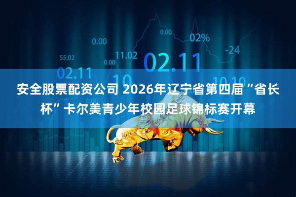安全股票配资公司 2026年辽宁省第四届“省长杯”卡尔美青少年校园足球锦标赛开幕