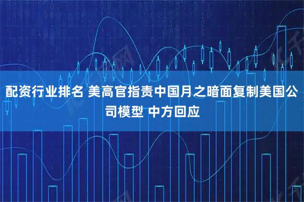 配资行业排名 美高官指责中国月之暗面复制美国公司模型 中方回应