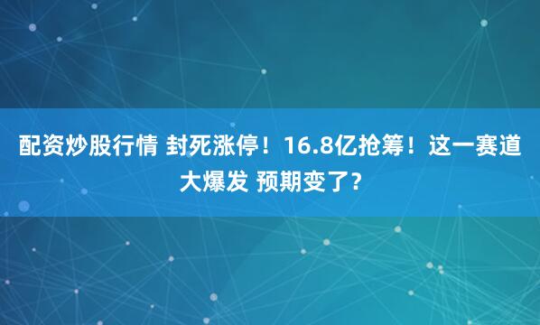 配资炒股行情 封死涨停！16.8亿抢筹！这一赛道大爆发 预期变了？