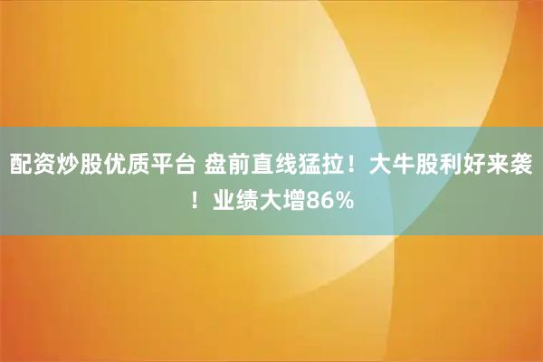 配资炒股优质平台 盘前直线猛拉！大牛股利好来袭！业绩大增86%
