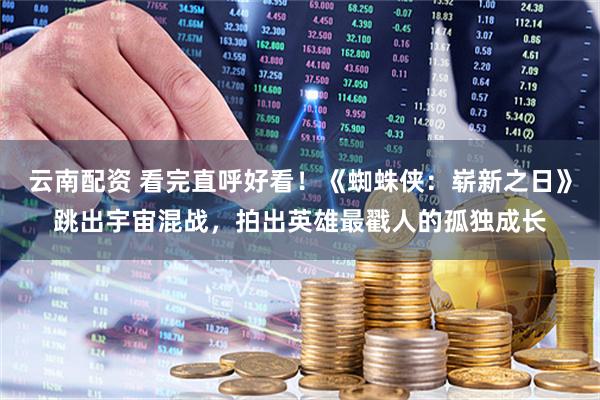 云南配资 看完直呼好看！《蜘蛛侠：崭新之日》跳出宇宙混战，拍出英雄最戳人的孤独成长