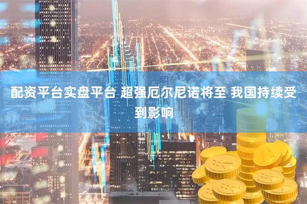配资平台实盘平台 超强厄尔尼诺将至 我国持续受到影响