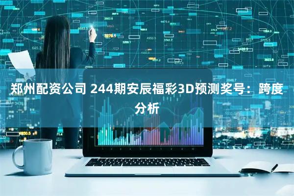 郑州配资公司 244期安辰福彩3D预测奖号：跨度分析
