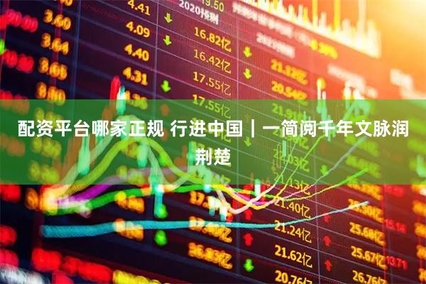配资平台哪家正规 行进中国｜一简阅千年文脉润荆楚