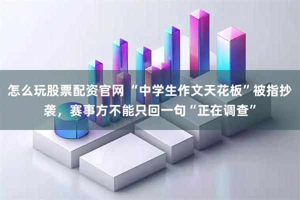 怎么玩股票配资官网 “中学生作文天花板”被指抄袭，赛事方不能只回一句“正在调查”