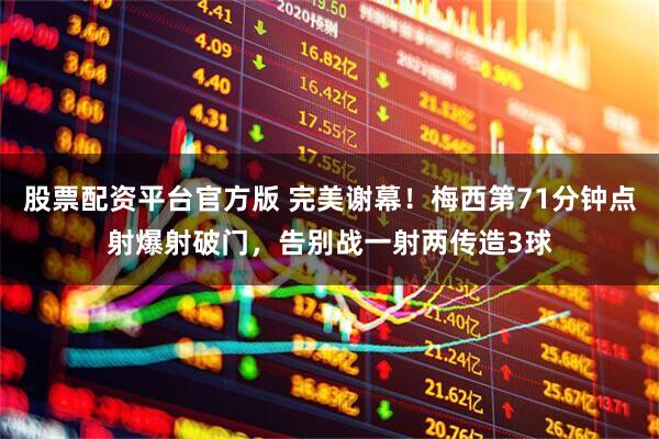 股票配资平台官方版 完美谢幕！梅西第71分钟点射爆射破门，告别战一射两传造3球