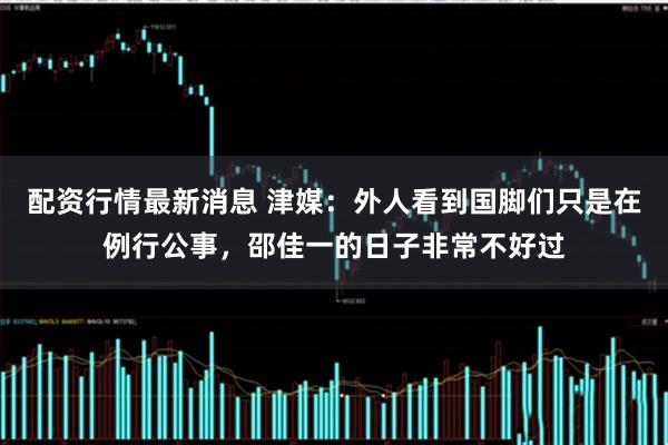 配资行情最新消息 津媒：外人看到国脚们只是在例行公事，邵佳一的日子非常不好过
