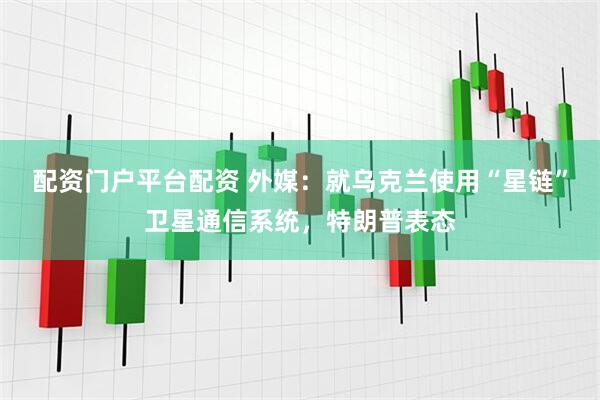 配资门户平台配资 外媒：就乌克兰使用“星链”卫星通信系统，特朗普表态