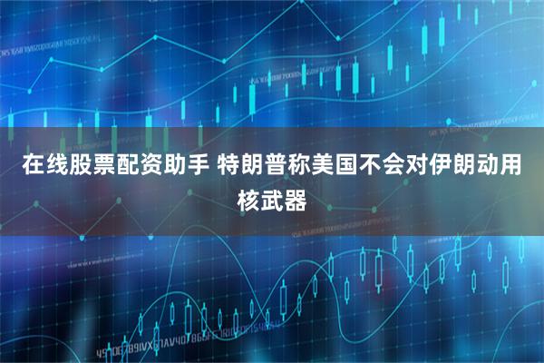 在线股票配资助手 特朗普称美国不会对伊朗动用核武器